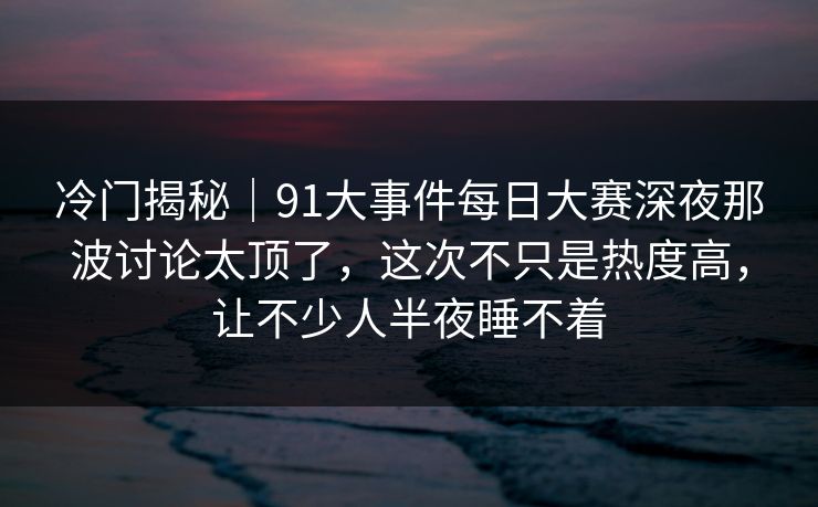 冷门揭秘|91大事件每日大赛深夜那波讨论太顶了,这次不只是热度高,让不少人半夜睡不着 冷门揭秘|91大事件每日大赛深夜那波讨论太顶了,这次不只是热度高,让不少人半夜睡不着