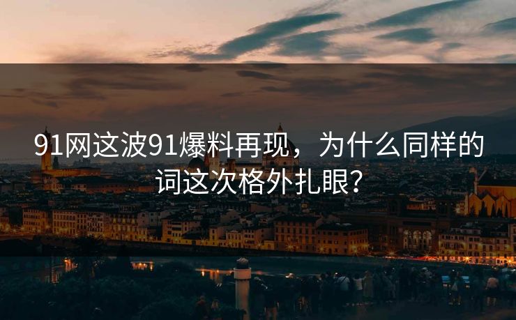 91网这波91爆料再现,为什么同样的词这次格外扎眼? 91网这波91爆料再现,为什么同样的词这次格外扎眼?