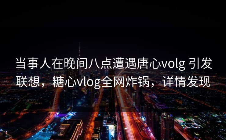 当事人在晚间八点遭遇唐心volg 引发联想,糖心vlog全网炸锅,详情发现 当事人在晚间八点遭遇唐心volg 引发联想,糖心vlog全网炸锅,详情发现