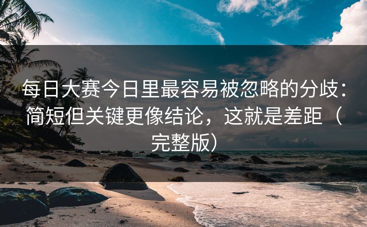 每日大赛今日里最容易被忽略的分歧:简短但关键更像结论,这就是差距(完整版) 每日大赛今日里最容易被忽略的分歧:简短但关键更像结论,这就是差距(完整版)