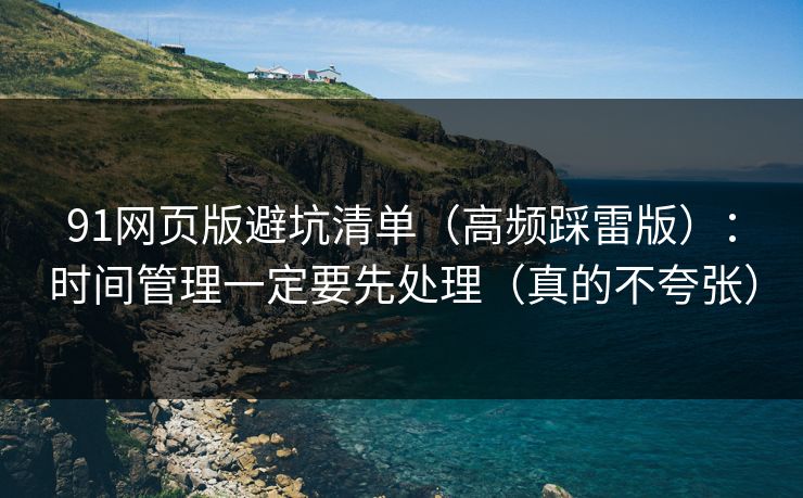 91网页版避坑清单(高频踩雷版):时间管理一定要先处理(真的不夸张) 91网页版避坑清单(高频踩雷版):时间管理一定要先处理(真的不夸张)