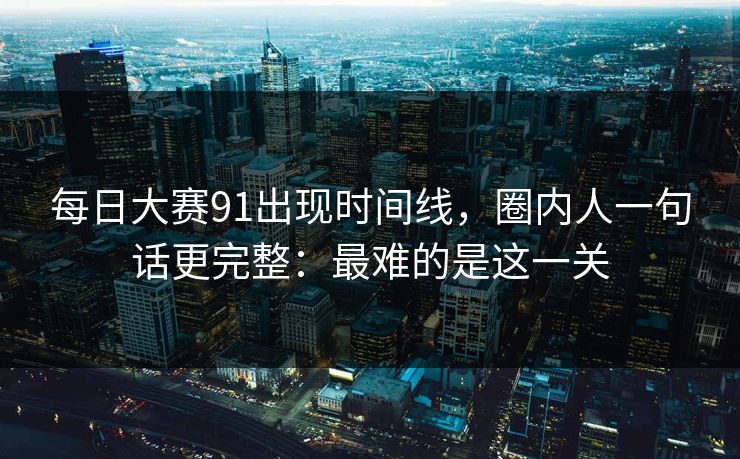 每日大赛91出现时间线,圈内人一句话更完整:最难的是这一关 每日大赛91出现时间线,圈内人一句话更完整:最难的是这一关