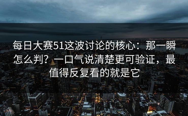 每日大赛51这波讨论的核心:那一瞬怎么判?一口气说清楚更可验证,最值得反复看的就是它 每日大赛51这波讨论的核心:那一瞬怎么判?一口气说清楚更可验证,最值得反复看的就是它