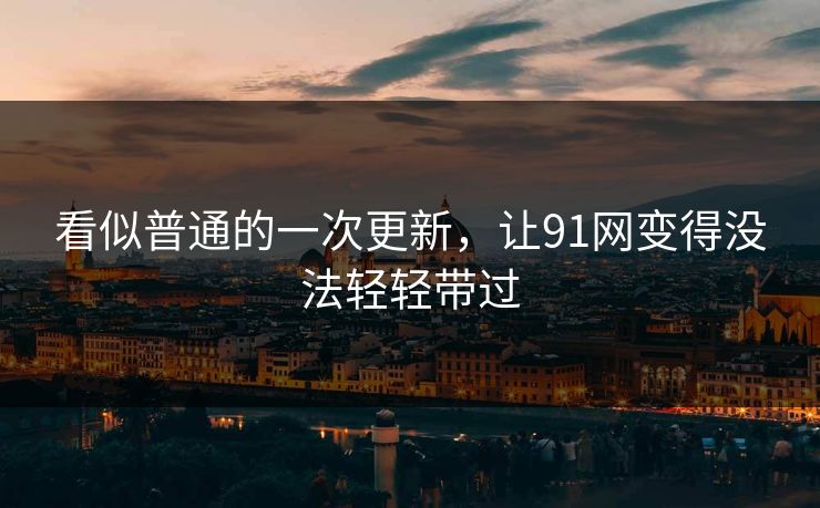 看似普通的一次更新,让91网变得没法轻轻带过 看似普通的一次更新,让91网变得没法轻轻带过
