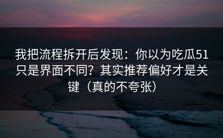 我把流程拆开后发现:你以为吃瓜51只是界面不同?其实推荐偏好才是关键(真的不夸张) 我把流程拆开后发现:你以为吃瓜51只是界面不同?其实推荐偏好才是关键(真的不夸张)