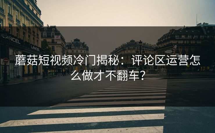 蘑菇短视频冷门揭秘:评论区运营怎么做才不翻车? 蘑菇短视频冷门揭秘:评论区运营怎么做才不翻车?