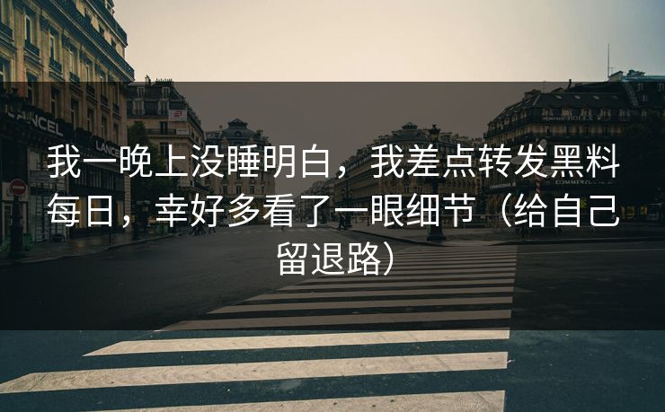 我一晚上没睡明白,我差点转发黑料每日,幸好多看了一眼细节(给自己留退路) 我一晚上没睡明白,我差点转发黑料每日,幸好多看了一眼细节(给自己留退路)