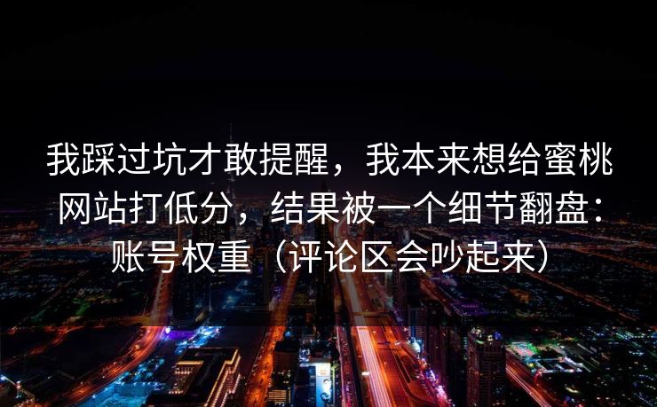 我踩过坑才敢提醒,我本来想给蜜桃网站打低分,结果被一个细节翻盘:账号权重(评论区会吵起来) 我踩过坑才敢提醒,我本来想给蜜桃网站打低分,结果被一个细节翻盘:账号权重(评论区会吵起来)