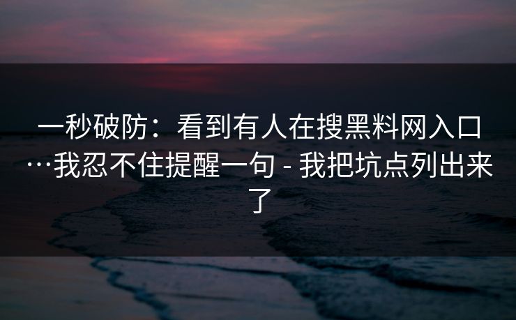 一秒破防:看到有人在搜黑料网入口…我忍不住提醒一句 - 我把坑点列出来了 一秒破防:看到有人在搜黑料网入口…我忍不住提醒一句 - 我把坑点列出来了
