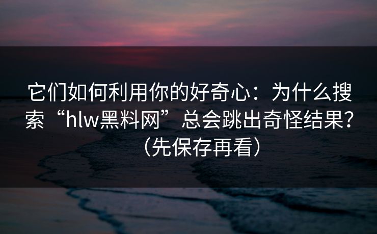 它们如何利用你的好奇心:为什么搜索“hlw黑料网”总会跳出奇怪结果?(先保存再看) 它们如何利用你的好奇心:为什么搜索“hlw黑料网”总会跳出奇怪结果?(先保存再看)