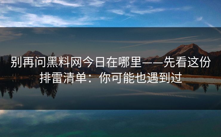 别再问黑料网今日在哪里——先看这份排雷清单:你可能也遇到过 别再问黑料网今日在哪里——先看这份排雷清单:你可能也遇到过