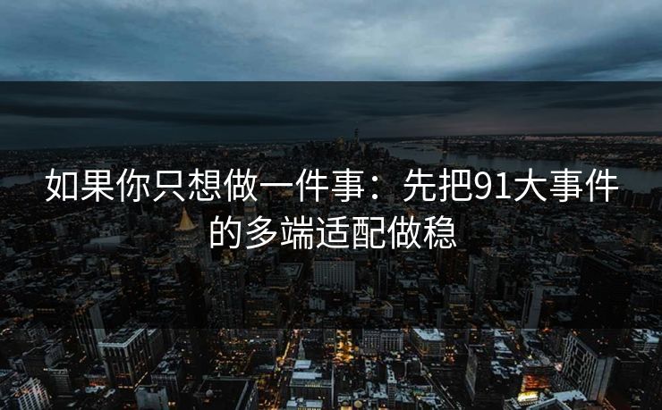 如果你只想做一件事:先把91大事件的多端适配做稳 如果你只想做一件事:先把91大事件的多端适配做稳